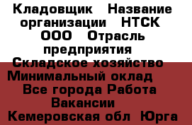 Кладовщик › Название организации ­ НТСК, ООО › Отрасль предприятия ­ Складское хозяйство › Минимальный оклад ­ 1 - Все города Работа » Вакансии   . Кемеровская обл.,Юрга г.